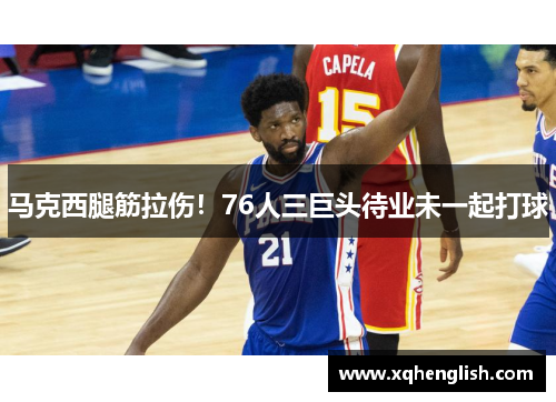 马克西腿筋拉伤！76人三巨头待业未一起打球