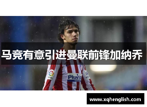 马竞有意引进曼联前锋加纳乔 